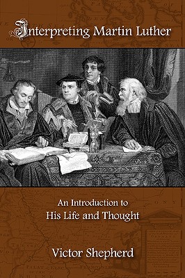 Interpreting Martin Luther : An Introduction to His Life and Thought