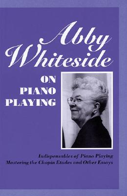 Abby Whiteside on Piano Playing: Indispensables of Piano Playing and Mastering the Chopin Etudes and Other Essays