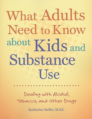What Adults Need to Know about Kids and Substance Use: Dealing with Alcohol, Tobacco, and Other Drugs