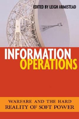Information Operations: Warfare and the Hard Reality of Soft Power (Issues in Twenty-First Century Warfare)