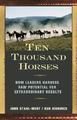 Ten Thousand Horses: How Leaders Harness Raw Potential for Extraordinary Results