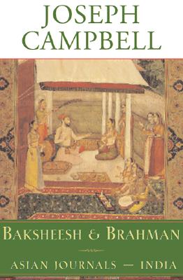 Baksheesh and Brahman: Asian Journals - India (The Collected Works of Joseph Campbell)