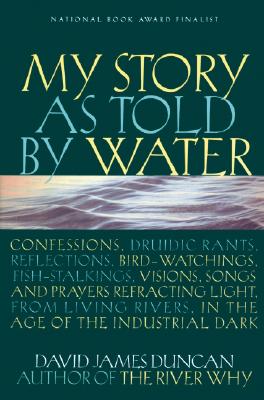 My Story as Told by Water: Confessions, Druidic Rants, Reflections, Bird-watchings, Fish-stalkings, Visions, Songs and Prayers Refracting Light, From Living Rivers, in the Age of the Industrial Dark