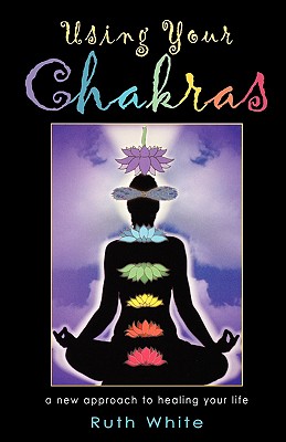 Using Your Chakras: A New Approach to Healing Your Life