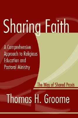 Sharing Faith: A Comprehensive Approach to Religious Education and Pastoral Ministry The Way of Shared Praxis