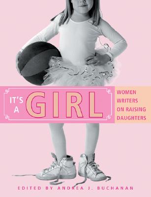 It's a Girl: Women Writers on Raising Daughters