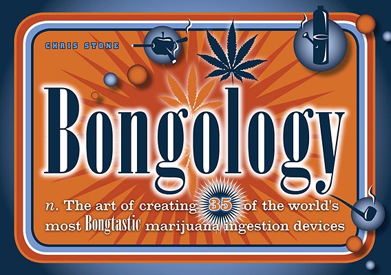 Image for Bongology: n. The Art of Creating 35 of the World's Most Bongtastic Marijuana Ingestion Devices