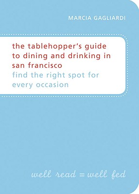 The Tablehopper's Guide to Dining and Drinking in San Francisco: Find the Right Spot for Every Occasion