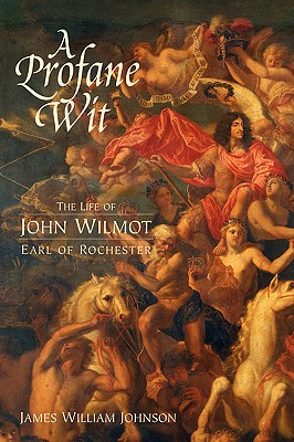 A Profane Wit: The Life of John Wilmot, Earl of Rochester