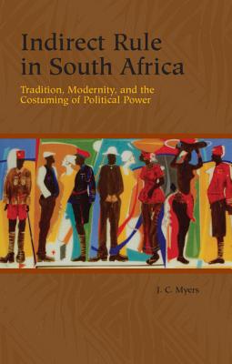 Indirect Rule in South Africa: Tradition, Modernity, and the Costuming of Political Power (Rochester Studies in African History and the Diaspora, 33)