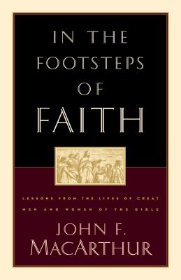 In the Footsteps of Faith: Lessons from the Lives of Great Men and Women of the Bible