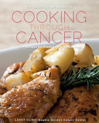 Image for The Lahey Clinic Guide to Cooking Through Cancer: 100+ Recipes for Treatment and Recovery