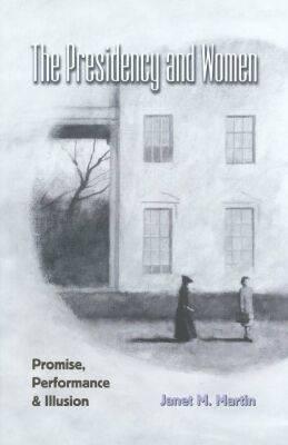 The Presidency and Women: Promise, Performance, and Illusion (Joseph V. Hughes, Jr., and Holly O. Hughes Series in the Presidency and Leadership Studies, No. 15)