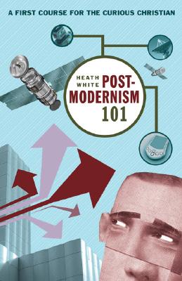 Postmodernism 101 : A First Course for the Curious Christian