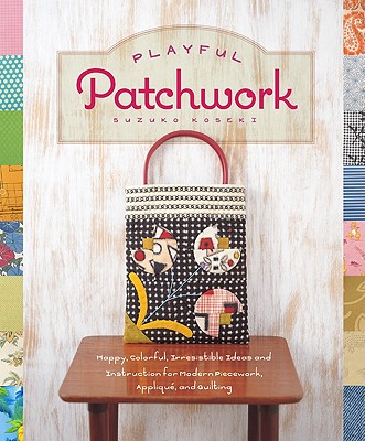 Playful Patchwork: Happy, Colorful, and Irresistible Ideas and Instruction for Modern Piecework, Appliqu, and Quilting