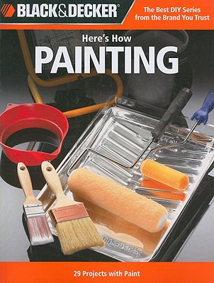 Here's How Painting: 29 Projects With Paint (Black & Decker Here's How)
