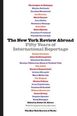 The New York Review Abroad: Fifty Years of International Reportage [Hardcover] Silvers, Robert B. and Buruma, Ian