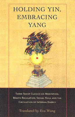 Holding Yin, Embracing Yang: Three Taoist Classics on Meditation, Breath Regulation, Sexual Yoga, and the Circulation of Internal Energy