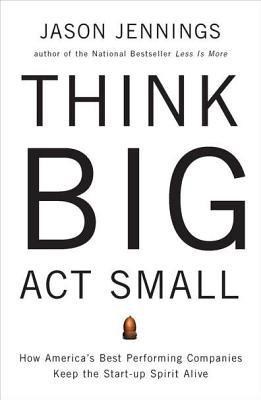 Think Big, Act Small: How America's Best Performing Companies Keep the Start-up Spirit Alive