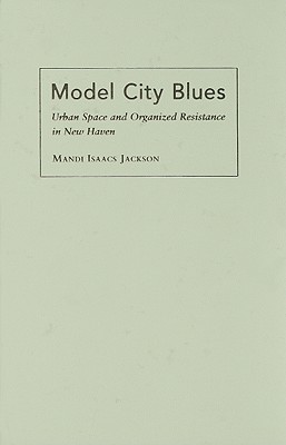 Model City Blues: Urban Space and Organized Resistance in New Haven