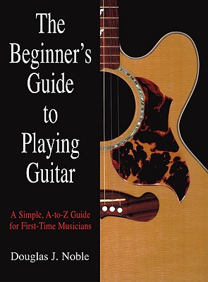 Beginner's Guide to Playing Guitar: A Simple, A-To-Z Guide for First-Time Musicians
