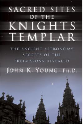 Sacred Sites of the Knights Templar: Ancient Astronomer and Freemasons at Stonehenge, Rennes-Le-Chateau, and Santiago De Compostela