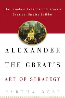Alexander the Great's Art of Strategy: The Timeless Lessons of History's Greatest Empire Builder