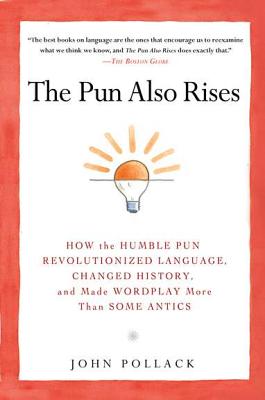 Pun Also Rises: How the Humble Pun Revolutionized Language, Changed History, and Made Wordplay M Ore Than Some Antics