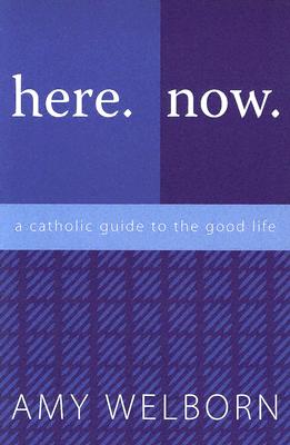 Here. Now. A Catholic Guide to the Good Life.