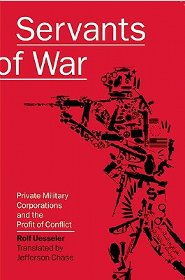 Servants of War: Private Military Corporations and the Profit of Conflict