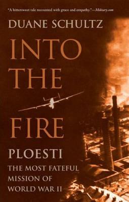 Into the Fire: Ploesti, the Most Fateful Mission of World War II
