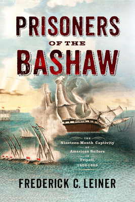 Image for Prisoners of the Bashaw: The Nineteen-Month Captivity of American Sailors in Tripoli, 18031805 Prisoners of the Bashaw: The Nineteen-Month Captivity of American Sailors in Tripoli, 18031805