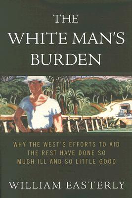 Image for The White Man's Burden: Why the West's Efforts to Aid the Rest Have Done So Much Ill and So Little Good