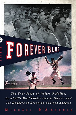 Forever Blue: The True Story of Walter O'Malley, Baseball's Most Controversial Owner, and the Dodgers of Brooklyn and Los Angeles