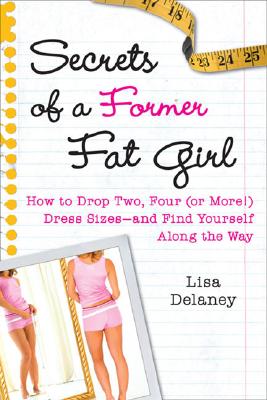 Secrets of a Former Fat Girl: How to Lose Two, Four (or More!) Dress Sizes--And Find Yourself Along the Way
