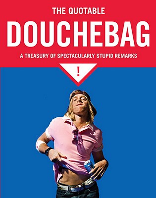 The Quotable Douchebag A Treasury of Spectacularly Stupid Remarks