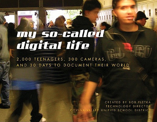 My So-Called Digital Life: 2,000 Teenagers, 300 Cameras, and 30 Days to Document Their World, Bob Pletka My So-Called Digital Life: 2,000 Teenagers, 300 Cameras, and 30 Days to Document Their World, Bob Pletka