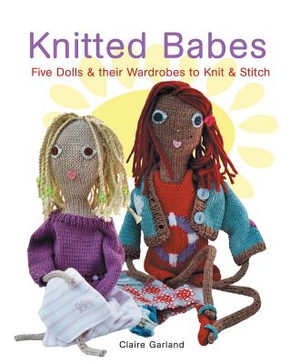 Knitted Babes: Five Dolls & Their Wardrobes To Knit & Stitch