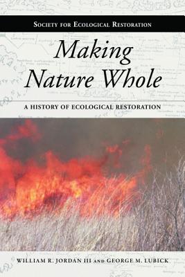Making Nature Whole: A History of Ecological Restoration (The Science and Practice of Ecological Restoration Series)