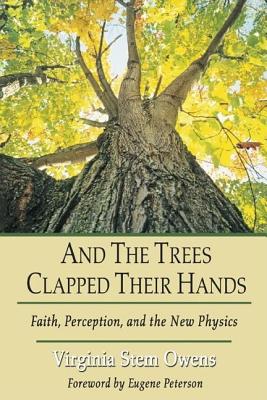 And the Trees Clap Their Hands: Faith, Perception, and the New Physics, VIRGINIA STEM OWENS And the Trees Clap Their Hands: Faith, Perception, and the New Physics, VIRGINIA STEM OWENS