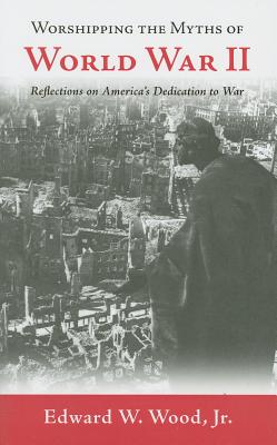 Worshipping the Myths of World War II: Reflections on America's Dedication to War