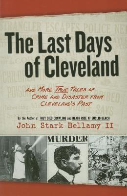 Last Days of Cleveland: And More True Tales of Crime and Disaster from Cleveland's Past