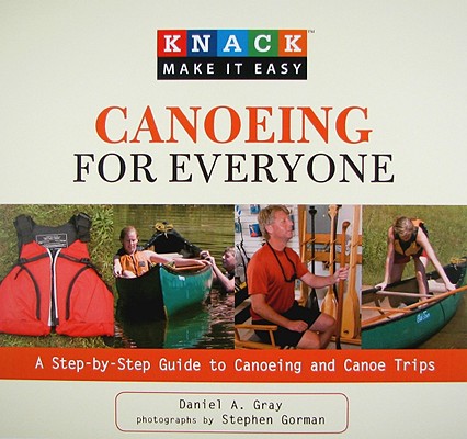 Knack Canoeing for Everyone: A Step-By-Step Guide To Selecting The Gear, Learning The Strokes, And Planning Your Trip (Knack: Make It Easy)