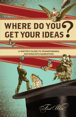 Where Do You Get Your Ideas: A Writer's Guide to Transforming Notions Into Narratives