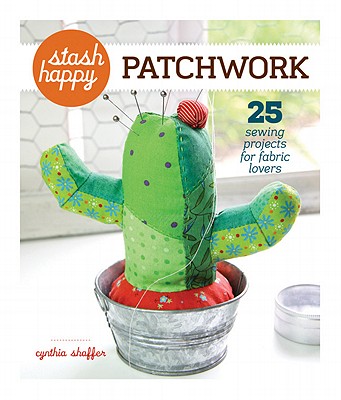 Stash Happy: Patchwork: 25 Sewing Projects for Fabric Lovers