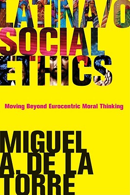Latina/o Social Ethics: Moving Beyond Eurocentric Moral Thinking (New Perspectives on Latina/o Religion)
