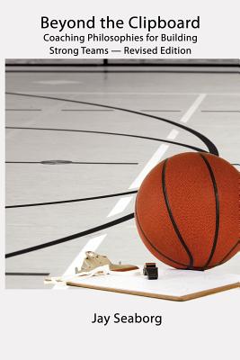 Beyond the Clipboard: Coaching Philosophies for Building Strong Teams - Second Edition