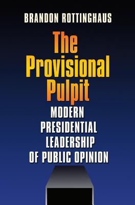 The Provisional Pulpit: Modern Presidential Leadership of Public Opinion (Joseph V. Hughes Jr. and Holly O. Hughes Series on the Presidency and Leadership)