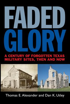 Faded Glory: A Century of Forgotten Military Sites in Texas, Then and Now (Volume 25) (Tarleton State University Southwestern Studies in the Humanities)
