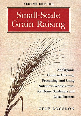 Small-Scale Grain Raising: An Organic Guide to Growing, Processing, and Using Nutritious Whole Grains for Home Gardeners and Local Farmers
